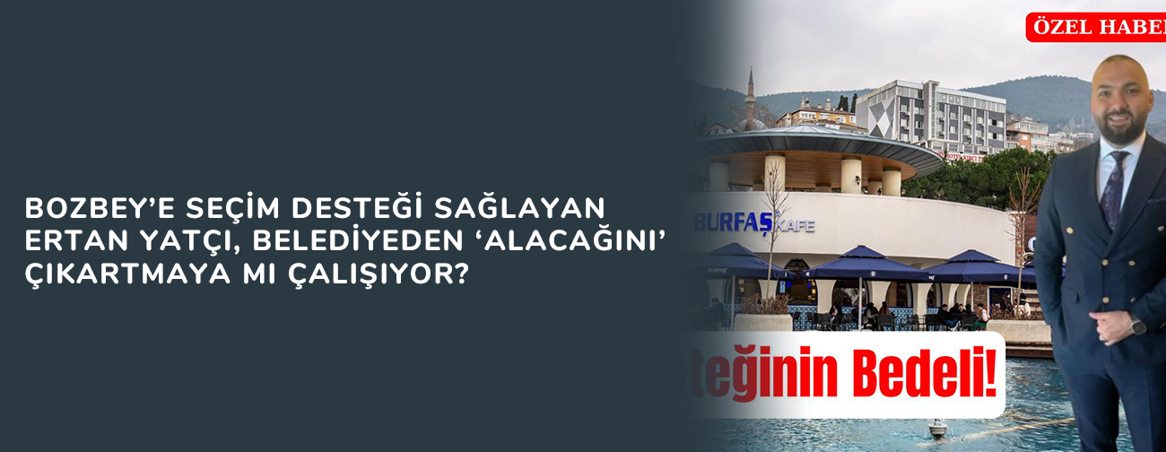 Bozbey’e Seçim Desteği Sağlayan Ertan Yatçı, Belediyeden ‘Alacağını’ Çıkartmaya mı Çalışıyor?