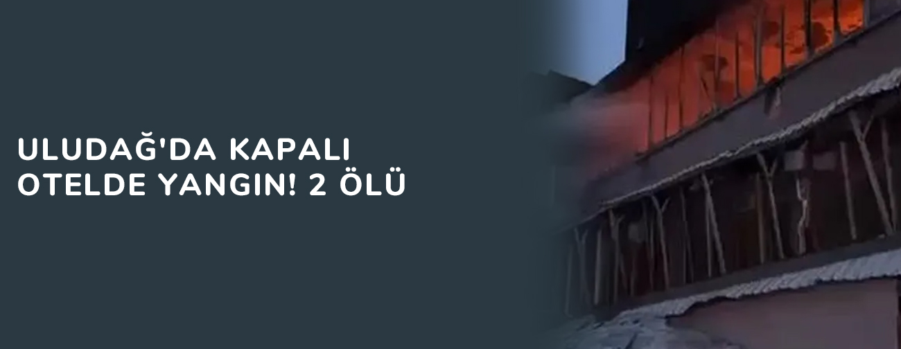 Uludağ'da kapalı otelde yangın! 2 ölü