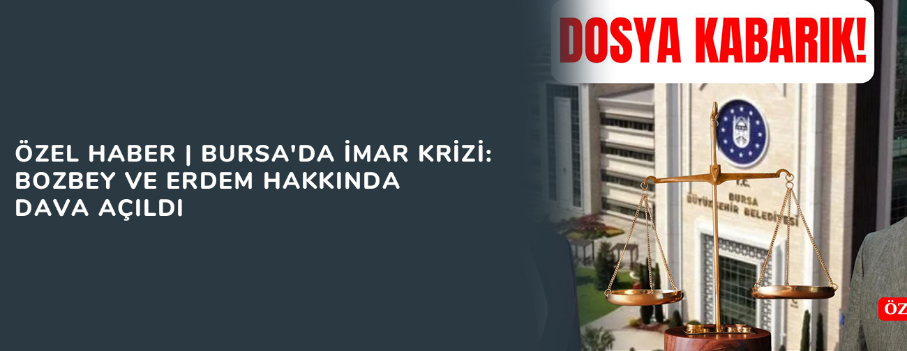 ÖZEL HABER | Bursa'da İmar Krizi: Bozbey ve Erdem Hakkında Dava Açıldı