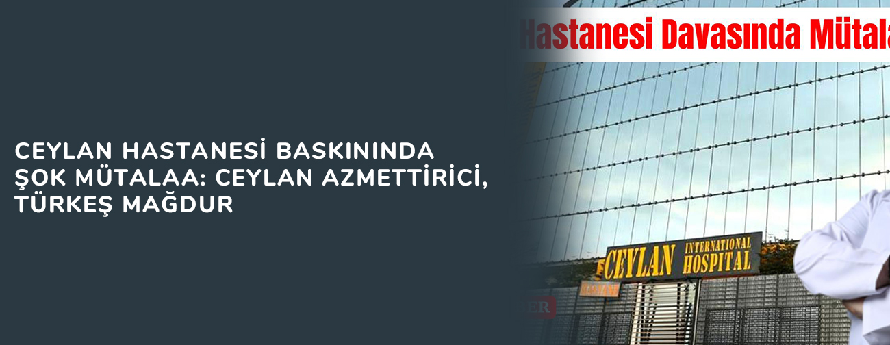 Ceylan Hastanesi Baskınında Şok Mütalaa: Ceylan Azmettirici, Türkeş Mağdur