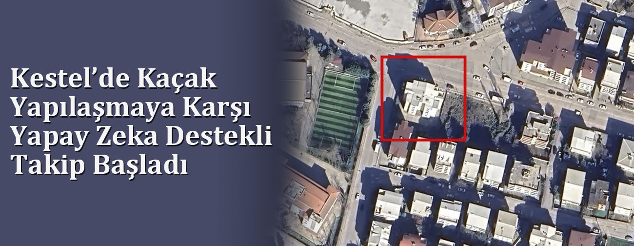 Kestel’de Kaçak Yapılaşmaya Karşı Yapay Zeka Destekli Takip Başladı