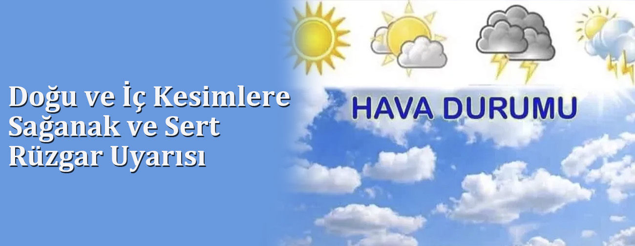 Doğu ve İç Kesimlere Sağanak ve Sert Rüzgar Uyarısı