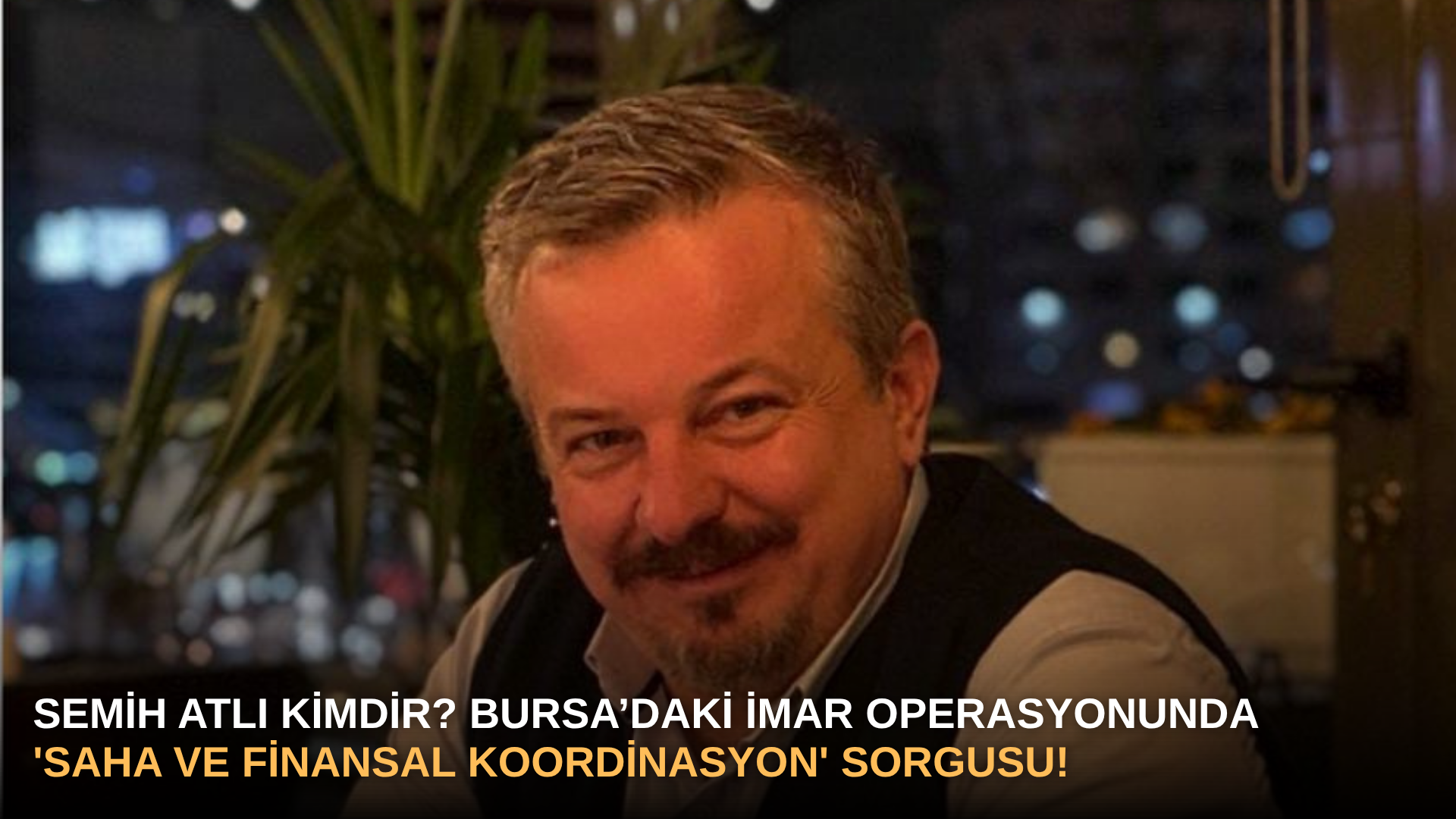 Semih Atlı Kimdir? Bursa’daki İmar Operasyonunda 'Saha ve Finansal Koordinasyon' Sorgusu!