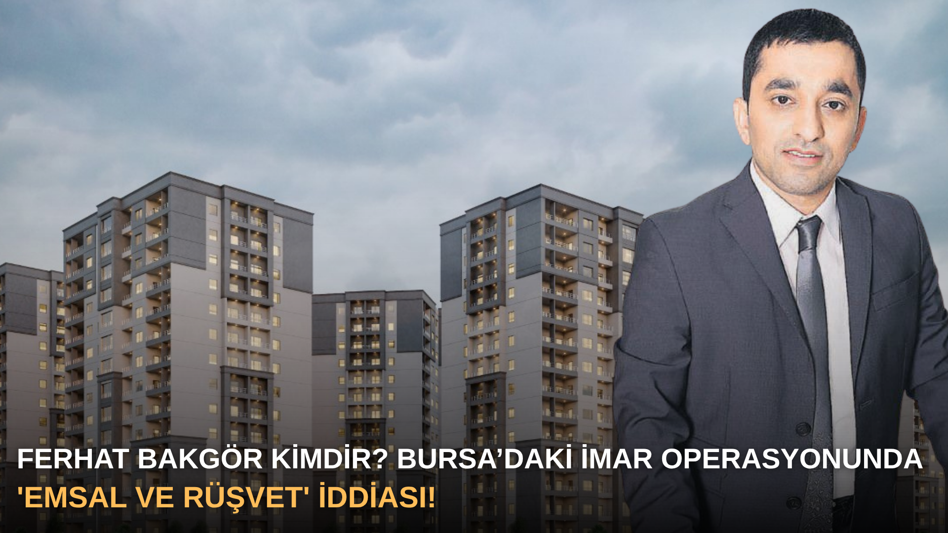 Ferhat Bakgör Kimdir? Bursa’daki İmar Operasyonunda 'Emsal ve Rüşvet' İddiası!