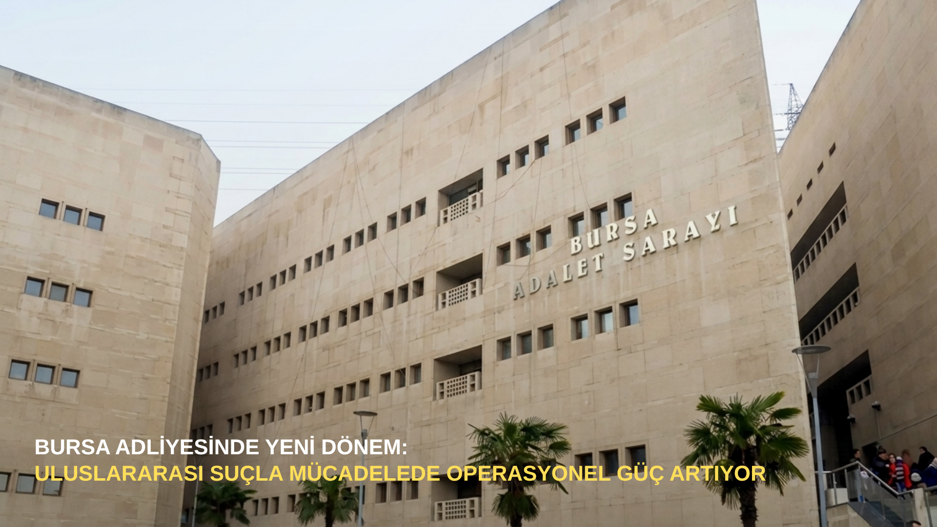 Bursa adliyesinde yeni dönem: Uluslararası suçla mücadelede operasyonel güç artıyor