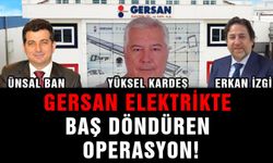 GERSAN ELEKTRİKTE BAŞ DÖNDÜREN OPERASYON !