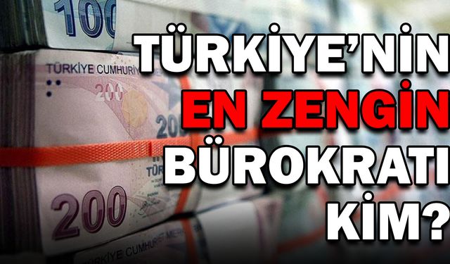 TÜRKİYE'NİN EN ZENGİN BÜROKRATI KİM?