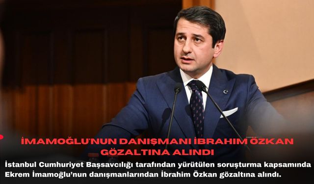 İmamoğlu'nun danışmanı İbrahim Özkan gözaltına alındı