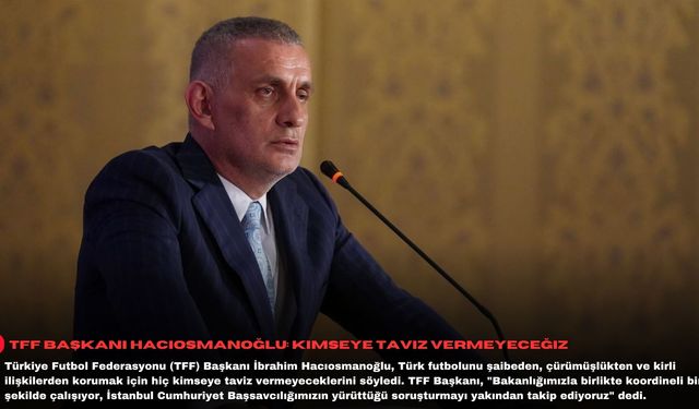 TFF Başkanı Hacıosmanoğlu: Kimseye taviz vermeyeceğiz