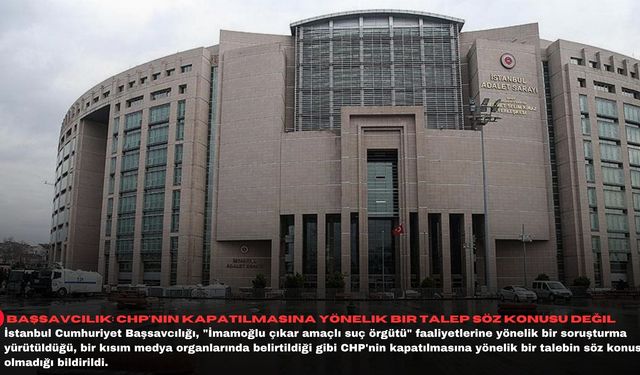 Başsavcılık: CHP'nin kapatılmasına yönelik bir talep söz konusu değil