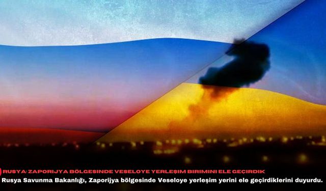 Rusya: Zaporijya bölgesinde Veseloye yerleşim birimini ele geçirdik