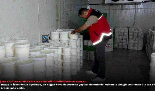 Hatay'da etiketsiz 2,3 ton süt ürünü imha edildi