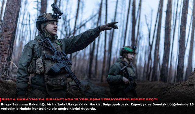 Rusya: Ukrayna'da bir haftada 16 yerleşim yeri kontrolümüze geçti