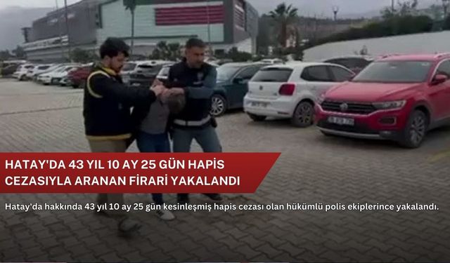 Hatay'da 43 yıl 10 ay 25 gün hapis cezasıyla aranan firari yakalandı