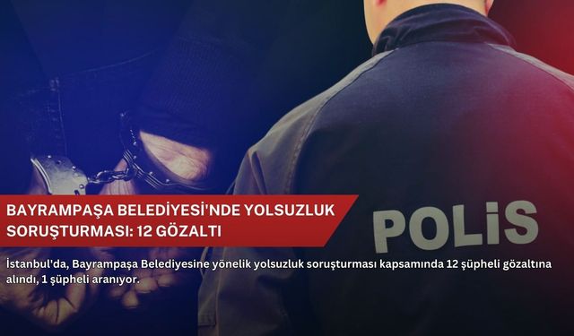 Bayrampaşa Belediyesi'nde yolsuzluk soruşturması: 12 gözaltı