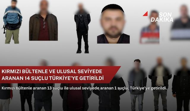 Kırmızı bültenle ve ulusal seviyede aranan 14 suçlu Türkiye’ye getirildi