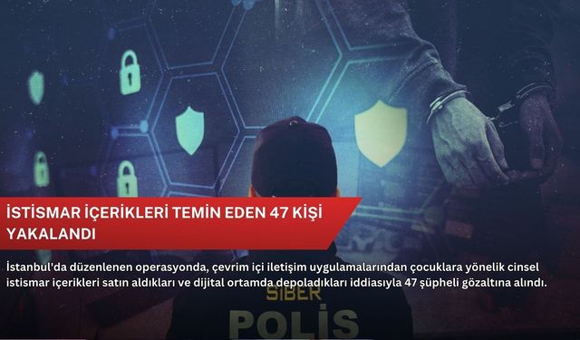 İstismar içerikleri temin eden 47 kişi yakalandı