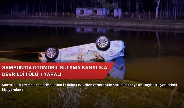 Samsun'da otomobil sulama kanalına devrildi 1 ölü, 1 yaralı