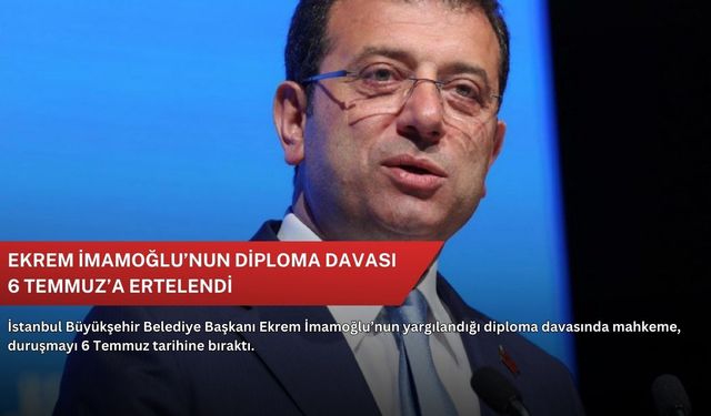 Ekrem İmamoğlu’nun diploma davası 6 Temmuz’a ertelendi