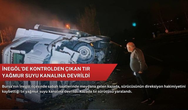 İnegöl’de kontrolden çıkan tır yağmur suyu kanalına devrildi