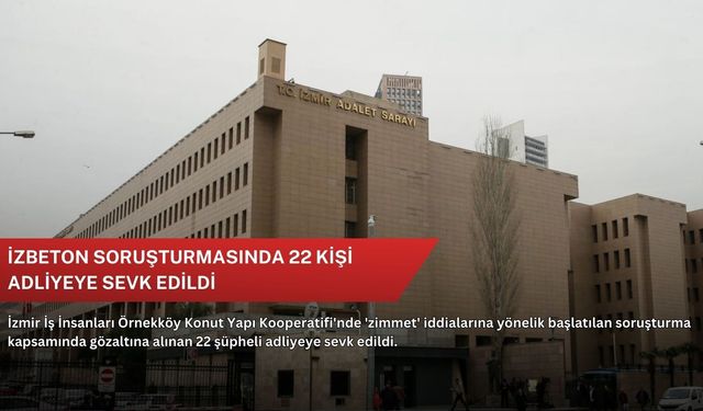 İZBETON soruşturmasında 22 kişi adliyeye sevk edildi