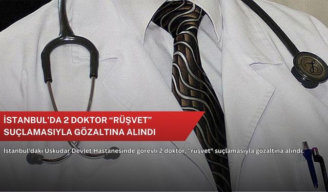 İstanbul’da 2 doktor “rüşvet” suçlamasıyla gözaltına alındı