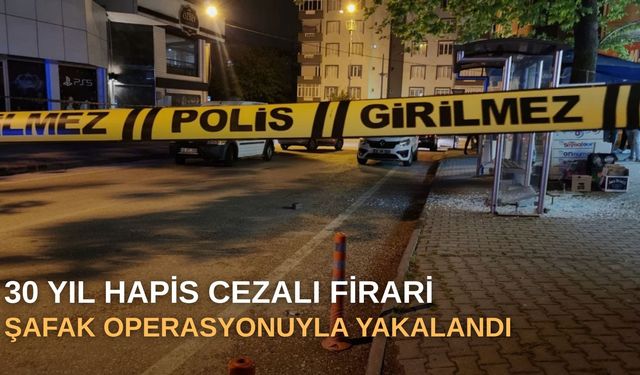 30 yıl hapis cezalı firari şafak operasyonuyla yakalandı