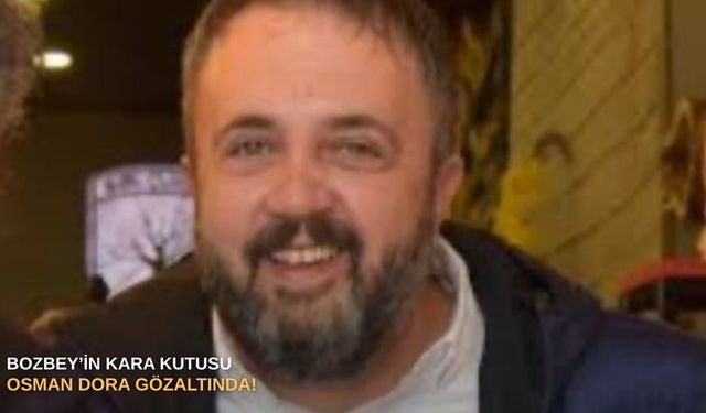 Bozbey’in kara kutusu Osman Dora gözaltında