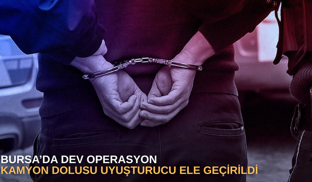 Bursa’da dev operasyon, kamyon dolusu uyuşturucu ele geçirildi