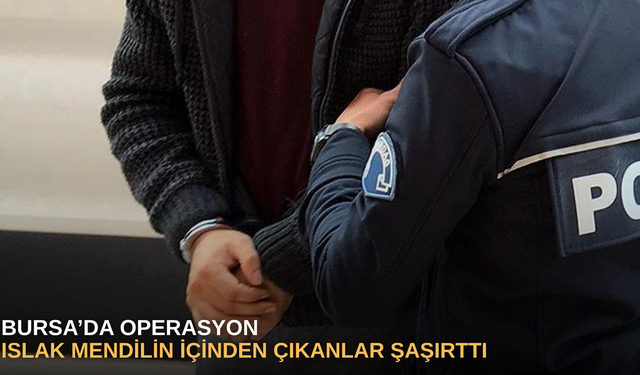 Bursa’da operasyonda ıslak mendilin içinden çıkanlar şaşırttı