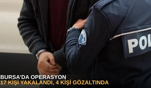 Bursa’da operasyon: 17 kişi yakalandı, 4 kişi gözaltında