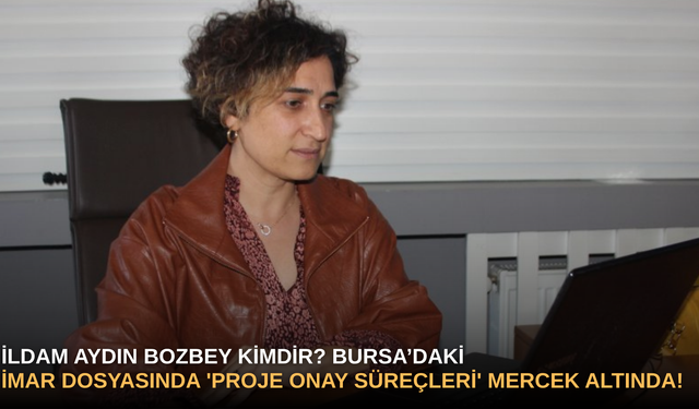 İldam Aydın Bozbey Kimdir? Bursa’daki İmar Dosyasında 'Proje Onay Süreçleri' Mercek Altında!