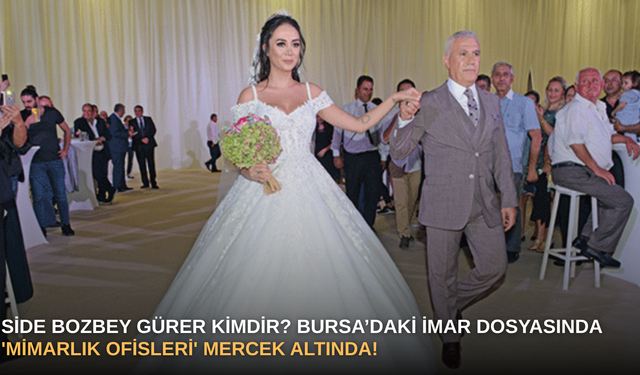 Side Bozbey Gürer Kimdir? Bursa’daki İmar Dosyasında 'Mimarlık Ofisleri' Mercek Altında!