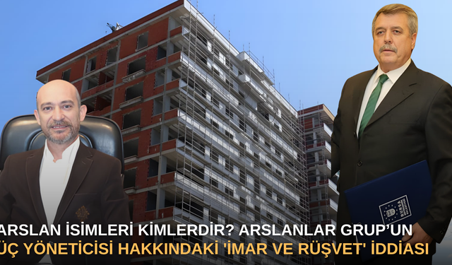 Arslan İsimleri Kimlerdir? Arslanlar Grup’un Üç Yöneticisi Hakkındaki 'İmar ve Rüşvet' İddiası