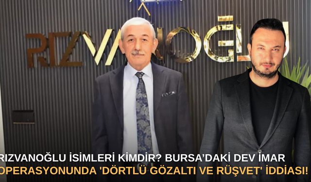 Rızvanoğlu İsimleri Kimdir? Bursa’daki Dev İmar Operasyonunda 'Dörtlü Gözaltı ve Rüşvet' İddiası!