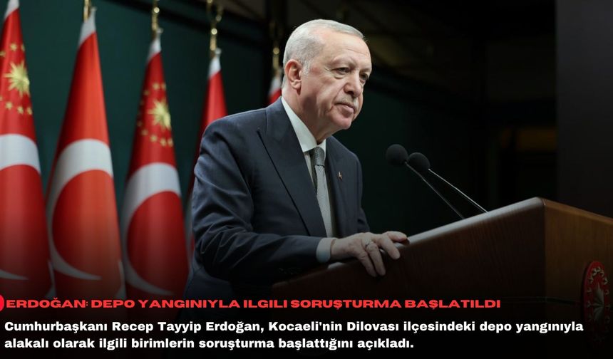 Erdoğan: Depo yangınıyla ilgili soruşturma başlatıldı