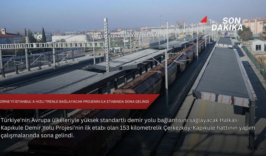 Edirne'yi İstanbul'a hızlı trenle bağlayacak projenin ilk etabında sona gelindi