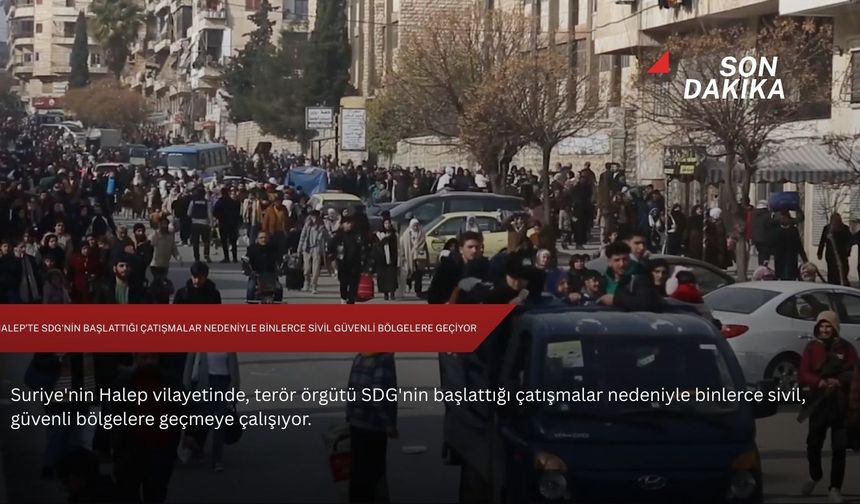 Halep’te SDG'nin başlattığı çatışmalar nedeniyle binlerce sivil güvenli bölgelere geçiyor