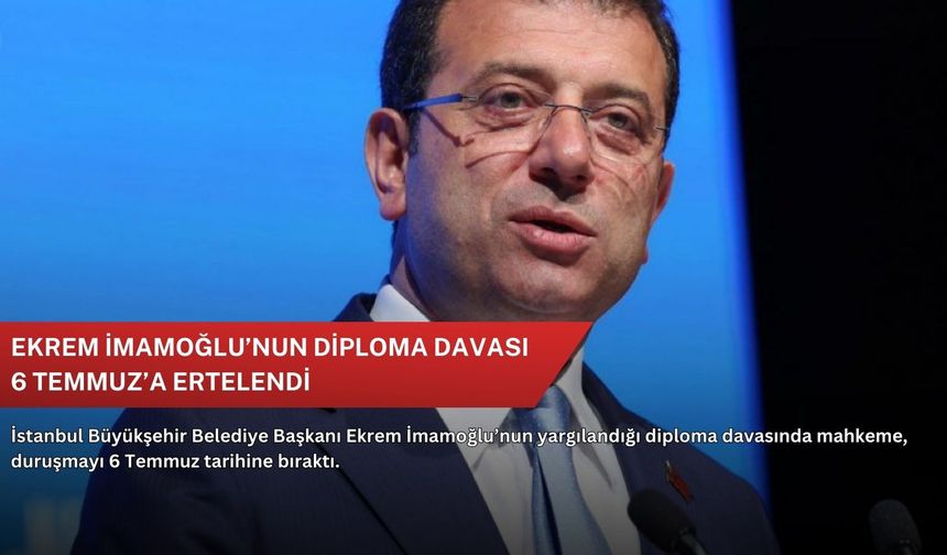 Ekrem İmamoğlu’nun diploma davası 6 Temmuz’a ertelendi