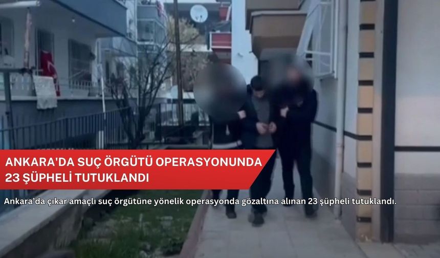 Ankara'da suç örgütü operasyonunda 23 şüpheli tutuklandı