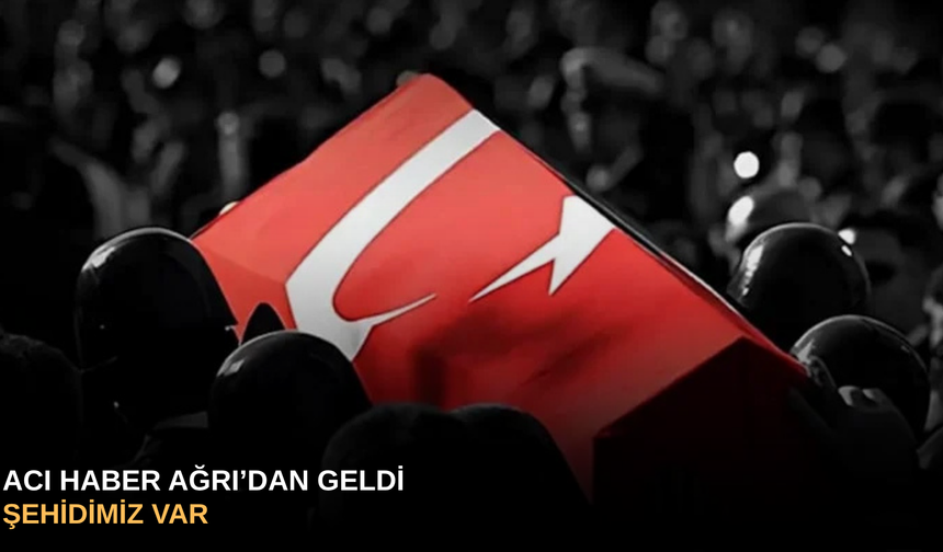 Acı haber Ağrı’dan geldi Şehidimiz var