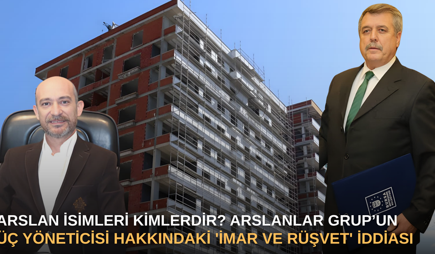 Arslan İsimleri Kimlerdir? Arslanlar Grup’un Üç Yöneticisi Hakkındaki 'İmar ve Rüşvet' İddiası