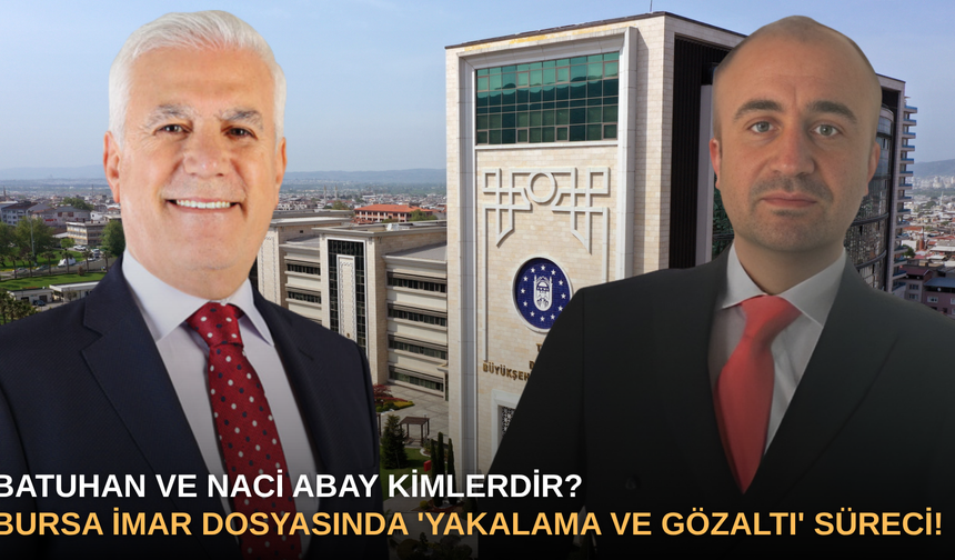 Batuhan ve Naci Abay Kimlerdir? Bursa İmar Dosyasında 'Yakalama ve Gözaltı' Süreci!