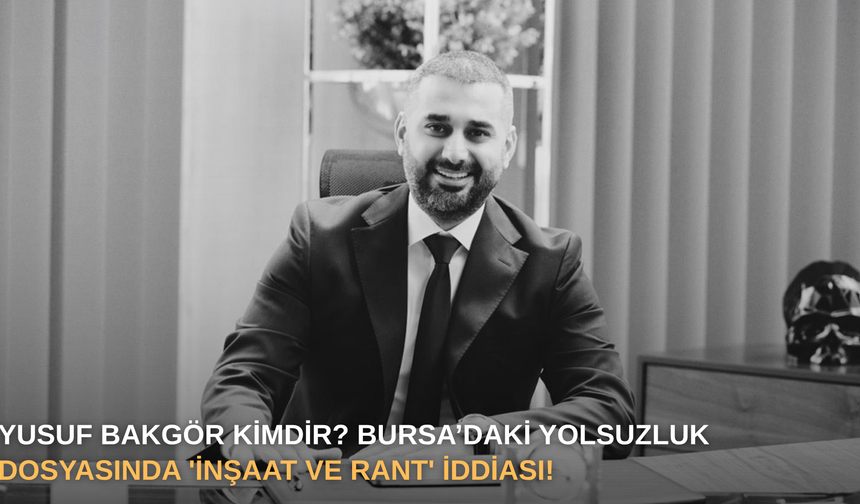 Yusuf Bakgör Kimdir? Bursa’daki Yolsuzluk Dosyasında 'İnşaat ve Rant' İddiası!