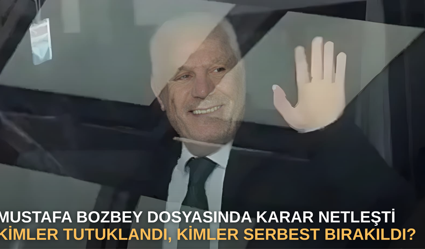 Mustafa Bozbey dosyasında karar netleşti: kimler tutuklandı, kimler serbest bırakıldı?