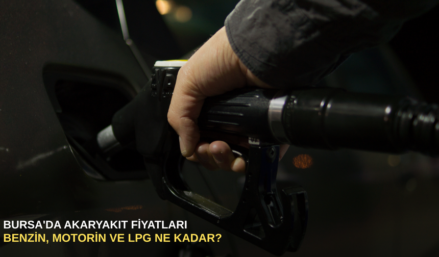Bursa'da akaryakıt fiyatları: Benzin, motorin ve lpg ne kadar?