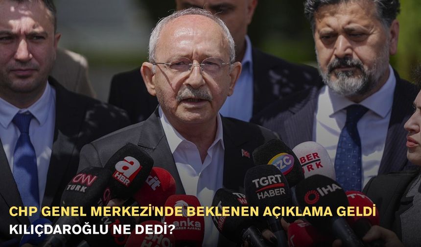 CHP Genel Merkezi'nde Beklenen Açıklama Geldi: Kılıçdaroğlu Ne Dedi?